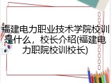 福建电力职业技术学院校训是什么，校长介绍(福建电力职院校训校长)