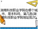 湖南科技职业学院在哪个城市，是本科吗，第几批(湖南科技职业学院地址批次)