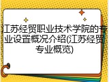 江苏经贸职业技术学院的专业设置概况介绍(江苏经贸专业概览)