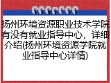扬州环境资源职业技术学院有没有就业指导中心，详细介绍(扬州环境资源学院就业指导中心详情)