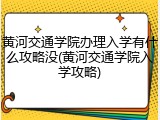 黄河交通学院办理入学有什么攻略没(黄河交通学院入学攻略)