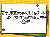 南京师范大学可以专升本吗，如何操作(南京师大专升本流程)