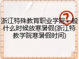 浙江特殊教育职业学院一般什么时候放寒暑假(浙江特教学院寒暑假时间)