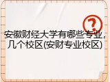 安徽财经大学有哪些专业，几个校区(安财专业校区)