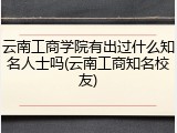 云南工商学院有出过什么知名人士吗(云南工商知名校友)