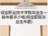 保定职业技术学院毕业生一般年薪多少钱(保定职院毕业生年薪)