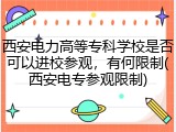 西安电力高等专科学校是否可以进校参观，有何限制(西安电专参观限制)