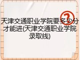 天津交通职业学院要多少分才能进(天津交通职业学院录取线)