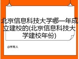 北京信息科技大学哪一年成立建校的(北京信息科技大学建校年份)