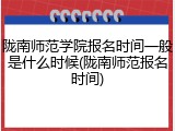 陇南师范学院报名时间一般是什么时候(陇南师范报名时间)