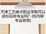 天津工艺美术职业学院可以进校后转专业吗？(校内转专业政策)