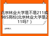 北京林业大学是不是211或985高校(北京林业大学是211吗？)