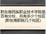 黔东南民族职业技术学院是否有分校，共有多少个校区(黔东南职院几个校区)