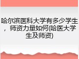 哈尔滨医科大学有多少学生，师资力量如何(哈医大学生及师资)
