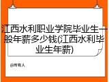 江西水利职业学院毕业生一般年薪多少钱(江西水利毕业生年薪)