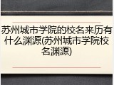 苏州城市学院的校名来历有什么渊源(苏州城市学院校名渊源)