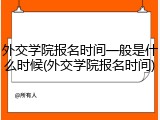 外交学院报名时间一般是什么时候(外交学院报名时间)