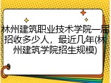 林州建筑职业技术学院一届招收多少人，最近几年(林州建筑学院招生规模)