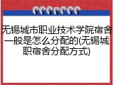 无锡城市职业技术学院宿舍一般是怎么分配的(无锡城职宿舍分配方式)