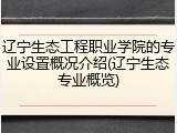 辽宁生态工程职业学院的专业设置概况介绍(辽宁生态专业概览)