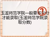 玉溪师范学院一般要多少分才能录取(玉溪师范学院录取分数)