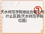 天水师范学院地址在哪个市，什么区县(天水师范学院位置)