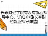 长春财经学院有没有就业指导中心，详细介绍(长春财经就业指导详情)