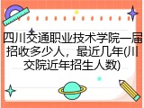 四川交通职业技术学院一届招收多少人，最近几年(川交院近年招生人数)