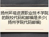 扬州环境资源职业技术学院的院校代码和邮编是多少(扬州学院代码邮编)