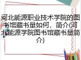 河北能源职业技术学院的图书馆藏书量如何，简介(河北能源学院图书馆藏书量简介)