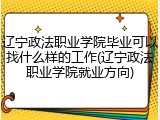 辽宁政法职业学院毕业可以找什么样的工作(辽宁政法职业学院就业方向)