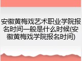 安徽黄梅戏艺术职业学院报名时间一般是什么时候(安徽黄梅戏学院报名时间)