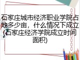 石家庄城市经济职业学院占地多少亩，什么情况下成立(石家庄经济学院成立时间面积)