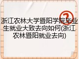 浙江农林大学暨阳学院毕业生就业大致去向如何(浙江农林暨阳就业去向)
