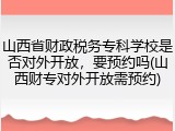 山西省财政税务专科学校是否对外开放，要预约吗(山西财专对外开放需预约)