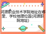 河源职业技术学院地址在哪里，学校地理位置(河源职院地址)