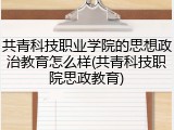 共青科技职业学院的思想政治教育怎么样(共青科技职院思政教育)
