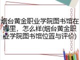 烟台黄金职业学院图书馆在哪里，怎么样(烟台黄金职业学院图书馆位置与评价)