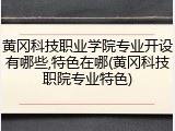 黄冈科技职业学院专业开设有哪些,特色在哪(黄冈科技职院专业特色)