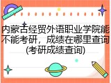 内蒙古经贸外语职业学院能不能考研，成绩在哪里查询(考研成绩查询)