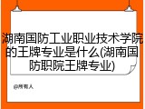 湖南国防工业职业技术学院的王牌专业是什么(湖南国防职院王牌专业)