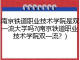 南京铁道职业技术学院是双一流大学吗?(南京铁道职业技术学院双一流？)