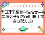 周口理工职业学院宿舍一般是怎么分配的(周口理工宿舍分配方式)