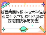 黔西南民族职业技术学院毕业是什么学历有何优势(黔西南职院学历优势)