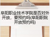 阜阳职业技术学院是否对外开放，要预约吗(阜阳职院开放预约吗)