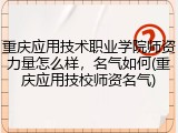 重庆应用技术职业学院师资力量怎么样，名气如何(重庆应用技校师资名气)