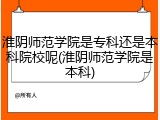 淮阴师范学院是专科还是本科院校呢(淮阴师范学院是本科)