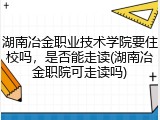 湖南冶金职业技术学院要住校吗，是否能走读(湖南冶金职院可走读吗)