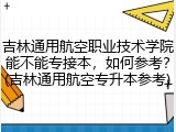 吉林通用航空职业技术学院能不能专接本，如何参考？(吉林通用航空专升本参考)