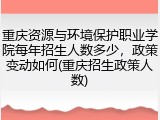 重庆资源与环境保护职业学院每年招生人数多少，政策变动如何(重庆招生政策人数)